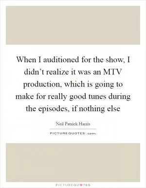 When I auditioned for the show, I didn’t realize it was an MTV production, which is going to make for really good tunes during the episodes, if nothing else Picture Quote #1
