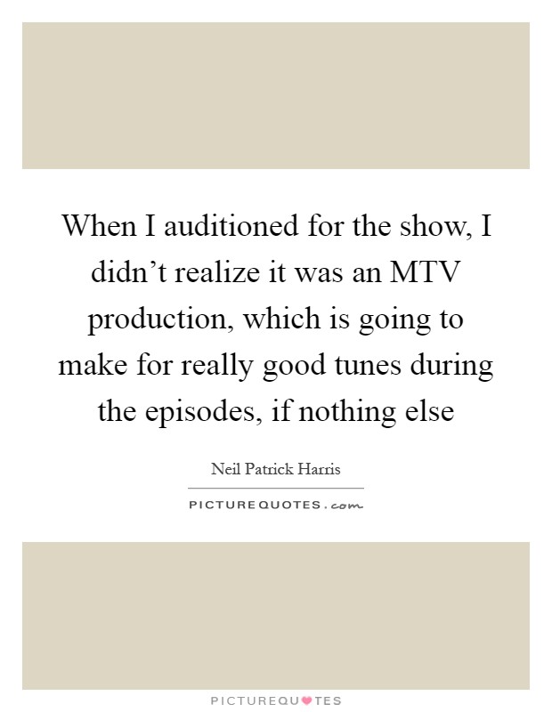 When I auditioned for the show, I didn't realize it was an MTV production, which is going to make for really good tunes during the episodes, if nothing else Picture Quote #1
