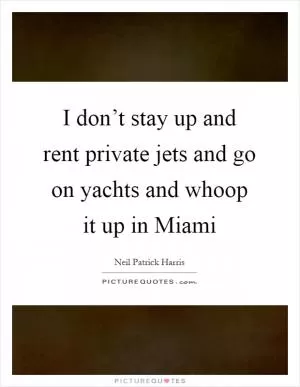 I don’t stay up and rent private jets and go on yachts and whoop it up in Miami Picture Quote #1