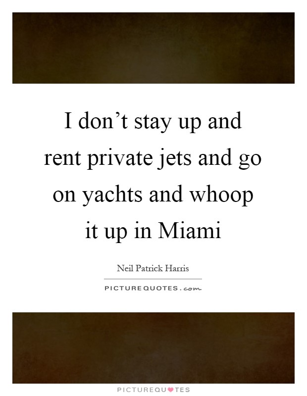 I don't stay up and rent private jets and go on yachts and whoop it up in Miami Picture Quote #1