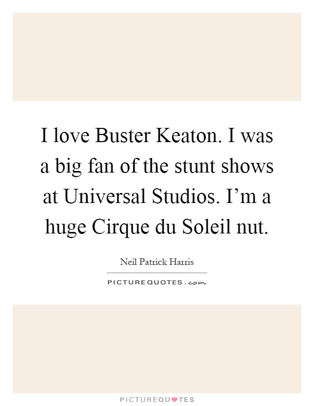 I love Buster Keaton. I was a big fan of the stunt shows at Universal Studios. I'm a huge Cirque du Soleil nut Picture Quote #1