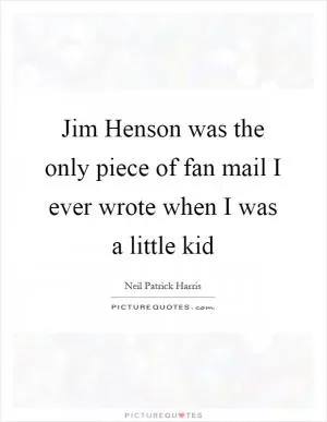 Jim Henson was the only piece of fan mail I ever wrote when I was a little kid Picture Quote #1