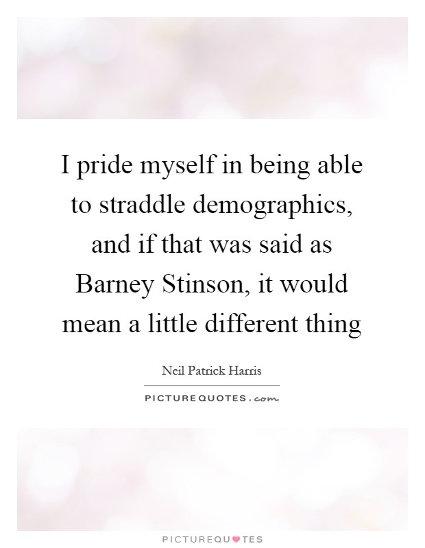 I pride myself in being able to straddle demographics, and if that was said as Barney Stinson, it would mean a little different thing Picture Quote #1