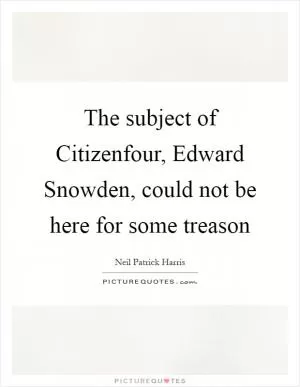 The subject of Citizenfour, Edward Snowden, could not be here for some treason Picture Quote #1