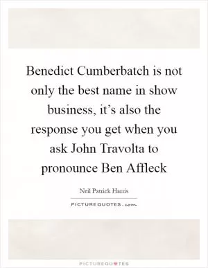 Benedict Cumberbatch is not only the best name in show business, it’s also the response you get when you ask John Travolta to pronounce Ben Affleck Picture Quote #1