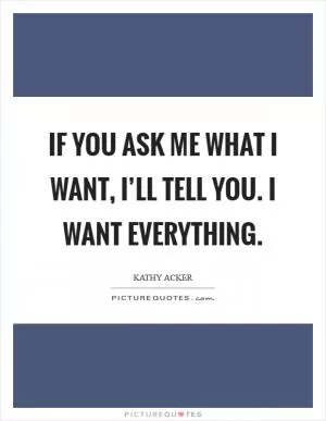 If you ask me what I want, I’ll tell you. I want everything Picture Quote #1