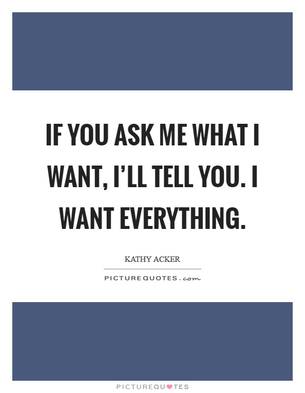 If you ask me what I want, I'll tell you. I want everything Picture Quote #1