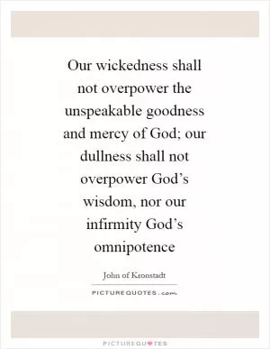 Our wickedness shall not overpower the unspeakable goodness and mercy of God; our dullness shall not overpower God’s wisdom, nor our infirmity God’s omnipotence Picture Quote #1