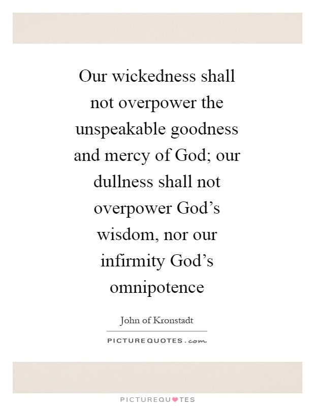 Our wickedness shall not overpower the unspeakable goodness and mercy of God; our dullness shall not overpower God's wisdom, nor our infirmity God's omnipotence Picture Quote #1