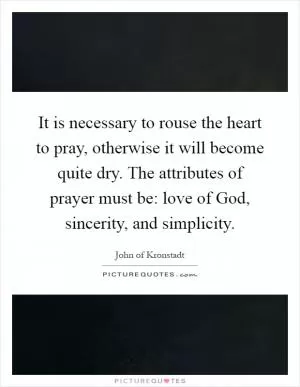It is necessary to rouse the heart to pray, otherwise it will become quite dry. The attributes of prayer must be: love of God, sincerity, and simplicity Picture Quote #1