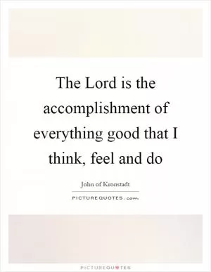 The Lord is the accomplishment of everything good that I think, feel and do Picture Quote #1