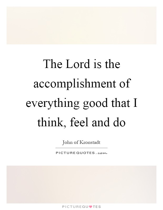 The Lord is the accomplishment of everything good that I think, feel and do Picture Quote #1
