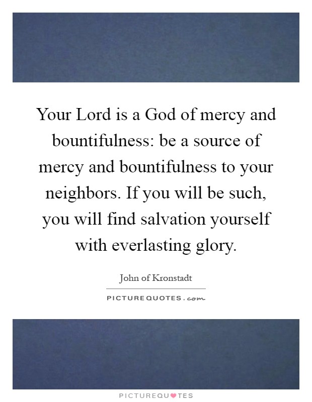 Your Lord is a God of mercy and bountifulness: be a source of mercy and bountifulness to your neighbors. If you will be such, you will find salvation yourself with everlasting glory Picture Quote #1
