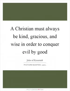 A Christian must always be kind, gracious, and wise in order to conquer evil by good Picture Quote #1