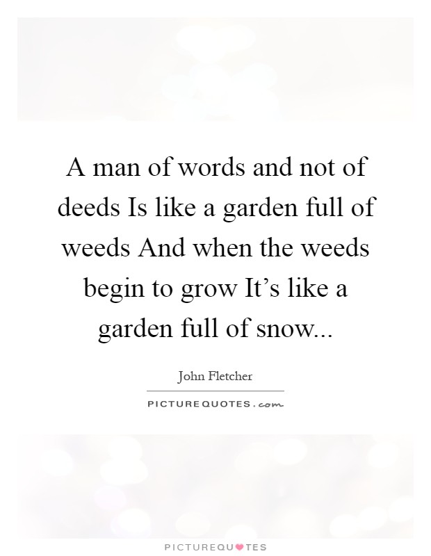 A man of words and not of deeds Is like a garden full of weeds And when the weeds begin to grow It's like a garden full of snow Picture Quote #1