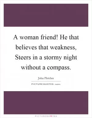 A woman friend! He that believes that weakness, Steers in a stormy night without a compass Picture Quote #1