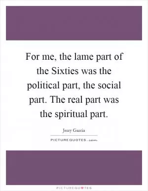 For me, the lame part of the Sixties was the political part, the social part. The real part was the spiritual part Picture Quote #1