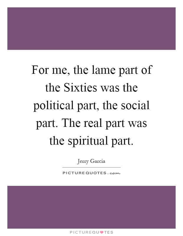 For me, the lame part of the Sixties was the political part, the social part. The real part was the spiritual part Picture Quote #1