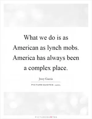 What we do is as American as lynch mobs. America has always been a complex place Picture Quote #1