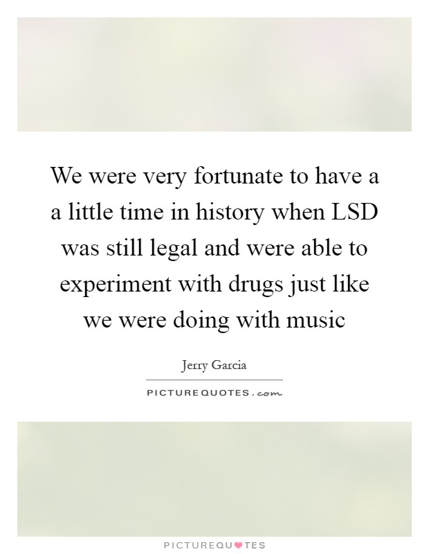 We were very fortunate to have a a little time in history when LSD was still legal and were able to experiment with drugs just like we were doing with music Picture Quote #1