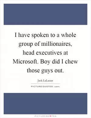 I have spoken to a whole group of millionaires, head executives at Microsoft. Boy did I chew those guys out Picture Quote #1