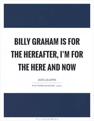 Billy Graham is for the hereafter, I’m for the here and now Picture Quote #1