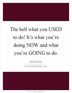 The hell what you USED to do! It’s what you’re doing NOW and what you’re GOING to do Picture Quote #1