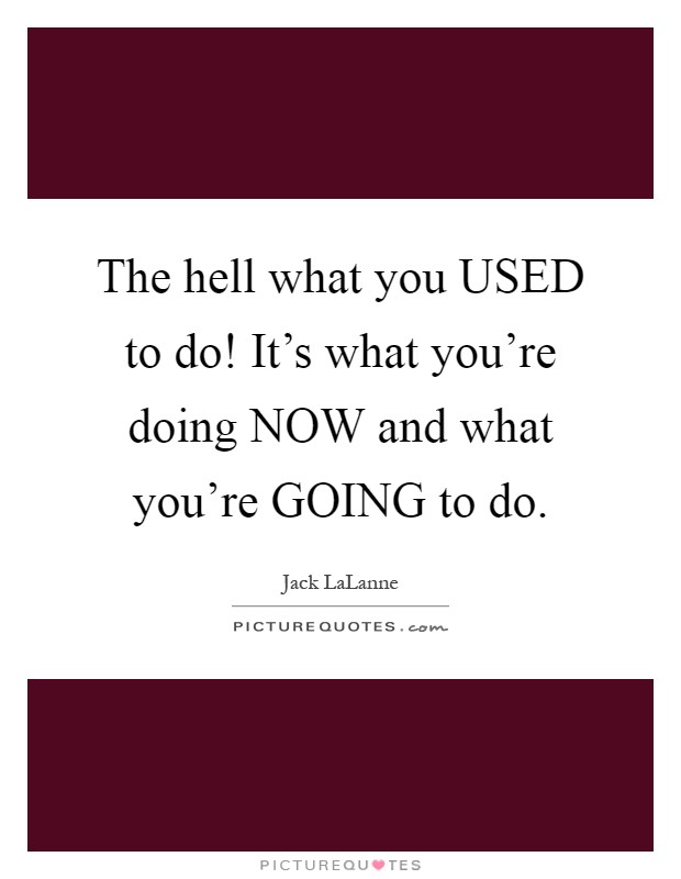 The hell what you USED to do! It's what you're doing NOW and what you're GOING to do Picture Quote #1