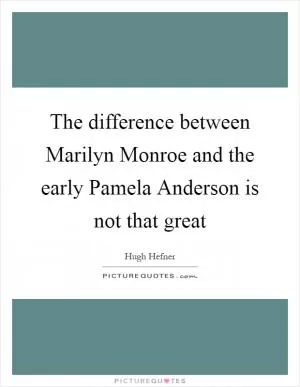The difference between Marilyn Monroe and the early Pamela Anderson is not that great Picture Quote #1