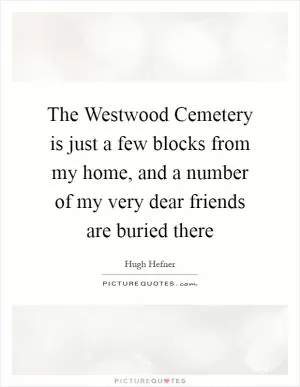 The Westwood Cemetery is just a few blocks from my home, and a number of my very dear friends are buried there Picture Quote #1