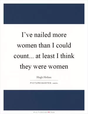 I’ve nailed more women than I could count... at least I think they were women Picture Quote #1