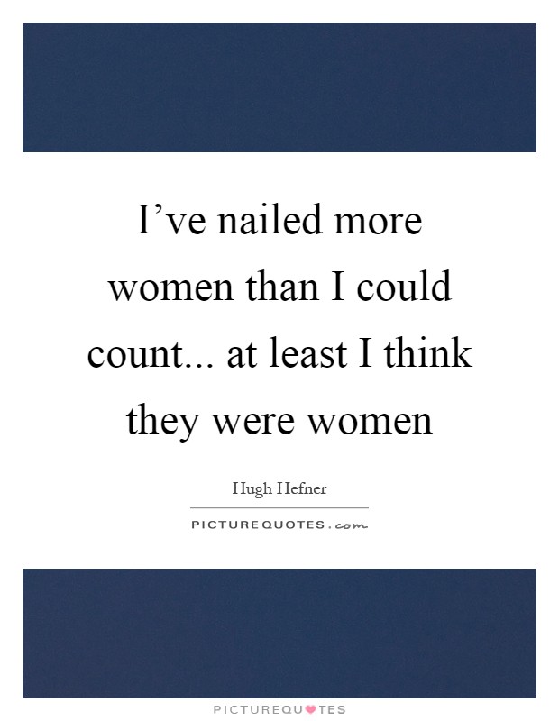 I've nailed more women than I could count... at least I think they were women Picture Quote #1