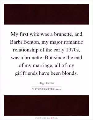 My first wife was a brunette, and Barbi Benton, my major romantic relationship of the early 1970s, was a brunette. But since the end of my marriage, all of my girlfriends have been blonds Picture Quote #1