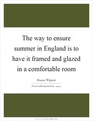 The way to ensure summer in England is to have it framed and glazed in a comfortable room Picture Quote #1