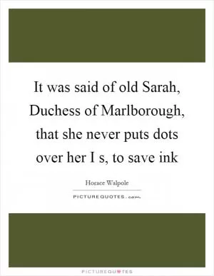 It was said of old Sarah, Duchess of Marlborough, that she never puts dots over her I s, to save ink Picture Quote #1