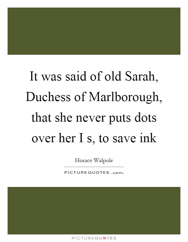 It was said of old Sarah, Duchess of Marlborough, that she never puts dots over her I s, to save ink Picture Quote #1