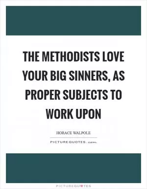 The Methodists love your big sinners, as proper subjects to work upon Picture Quote #1