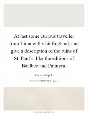 At last some curious traveller from Lima will visit England, and give a description of the ruins of St. Paul’s, like the editions of Baalbec and Palmyra Picture Quote #1