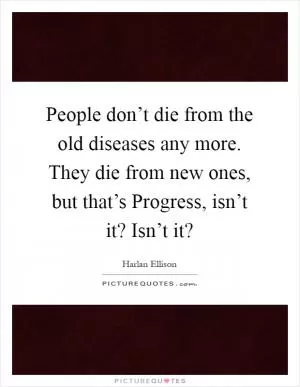 People don’t die from the old diseases any more. They die from new ones, but that’s Progress, isn’t it? Isn’t it? Picture Quote #1