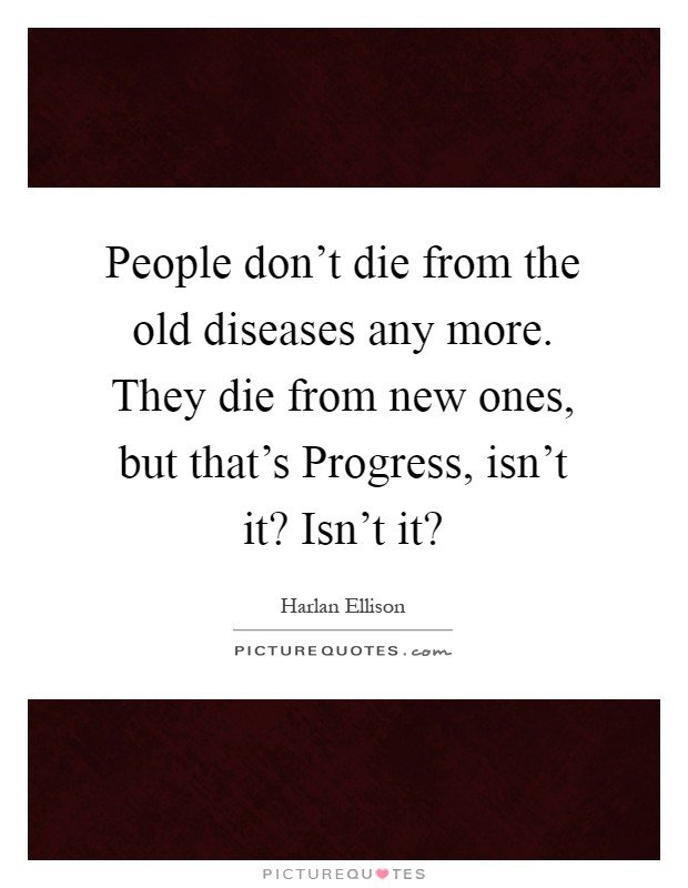 People don't die from the old diseases any more. They die from new ones, but that's Progress, isn't it? Isn't it? Picture Quote #1