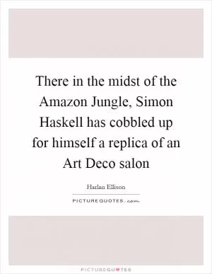 There in the midst of the Amazon Jungle, Simon Haskell has cobbled up for himself a replica of an Art Deco salon Picture Quote #1