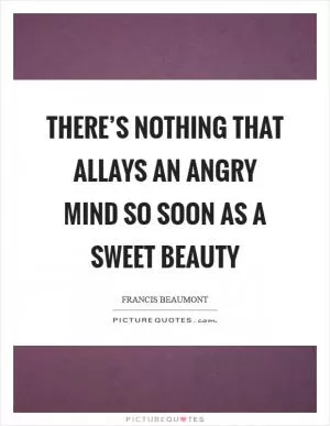 There’s nothing that allays an angry mind So soon as a sweet beauty Picture Quote #1