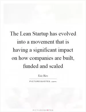 The Lean Startup has evolved into a movement that is having a significant impact on how companies are built, funded and scaled Picture Quote #1