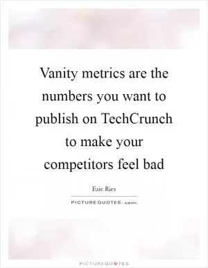 Vanity metrics are the numbers you want to publish on TechCrunch to make your competitors feel bad Picture Quote #1