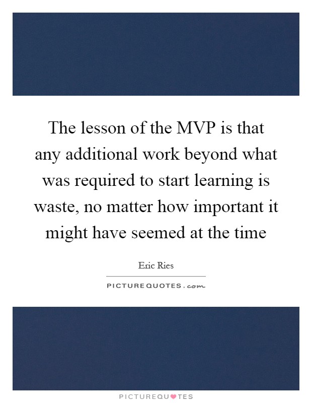 The lesson of the MVP is that any additional work beyond what was required to start learning is waste, no matter how important it might have seemed at the time Picture Quote #1