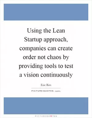 Using the Lean Startup approach, companies can create order not chaos by providing tools to test a vision continuously Picture Quote #1