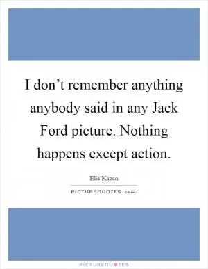 I don’t remember anything anybody said in any Jack Ford picture. Nothing happens except action Picture Quote #1