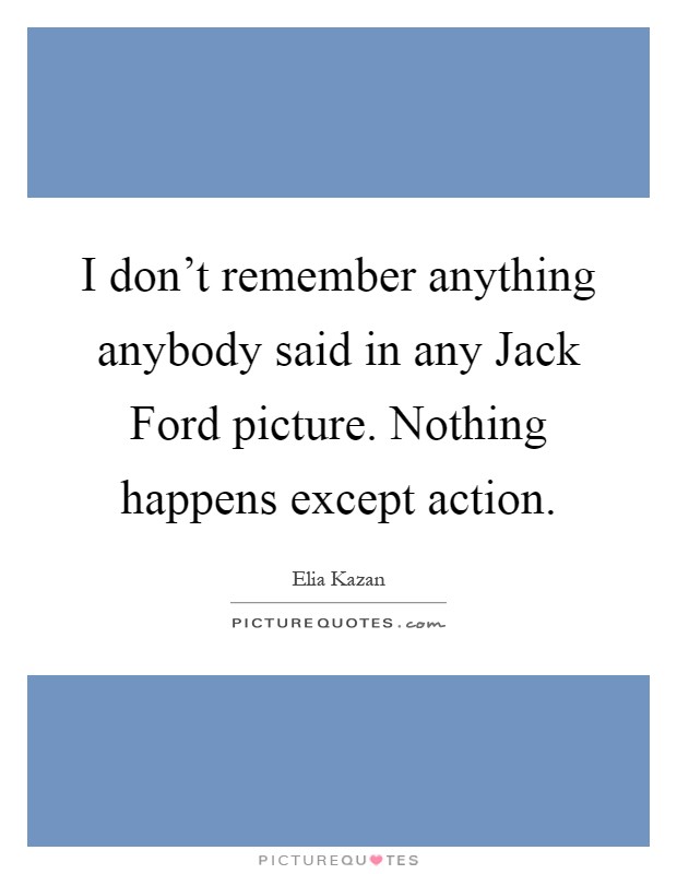 I don't remember anything anybody said in any Jack Ford picture. Nothing happens except action Picture Quote #1