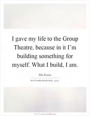 I gave my life to the Group Theatre, because in it I’m building something for myself. What I build, I am Picture Quote #1