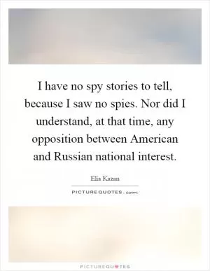 I have no spy stories to tell, because I saw no spies. Nor did I understand, at that time, any opposition between American and Russian national interest Picture Quote #1